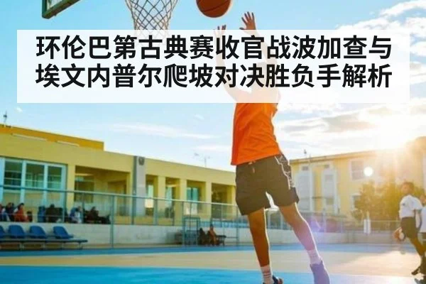 环伦巴第古典赛收官战波加查与埃文内普尔爬坡对决胜负手解析