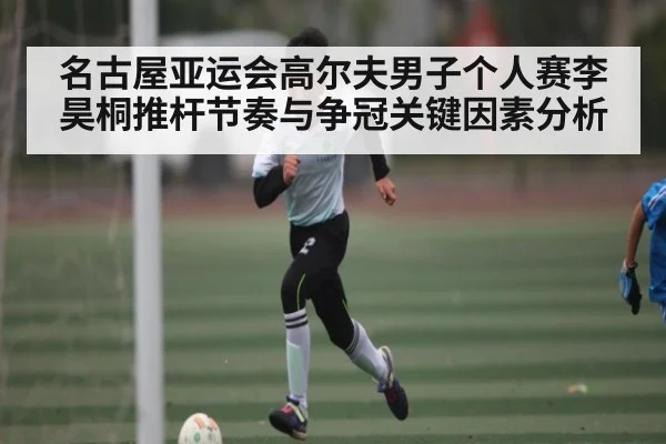 名古屋亚运会高尔夫男子个人赛李昊桐推杆节奏与争冠关键因素分析