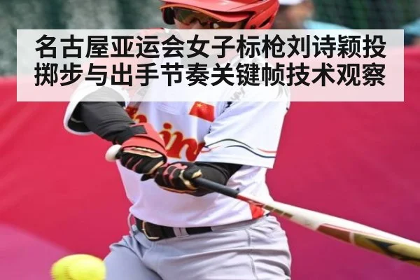 名古屋亚运会女子标枪刘诗颖投掷步与出手节奏关键帧技术观察