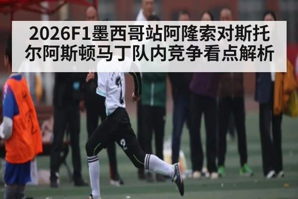 2026F1墨西哥站阿隆索对斯托尔阿斯顿马丁队内竞争看点解析