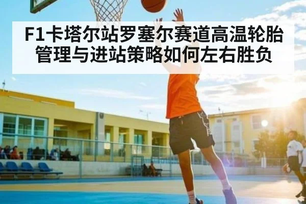 F1卡塔尔站罗塞尔赛道高温轮胎管理与进站策略如何左右胜负