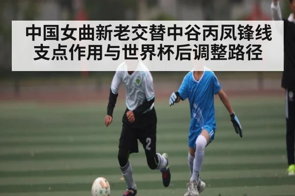 中国女曲新老交替中谷丙凤锋线支点作用与世界杯后调整路径